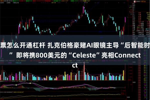 股票怎么开通杠杆 扎克伯格豪赌AI眼镜主导“后智能时代” 即将携800美元的“Celeste”亮相Connect