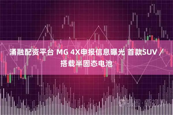 涌融配资平台 MG 4X申报信息曝光 首款SUV／搭载半固态电池
