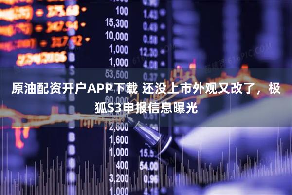原油配资开户APP下载 还没上市外观又改了，极狐S3申报信息曝光