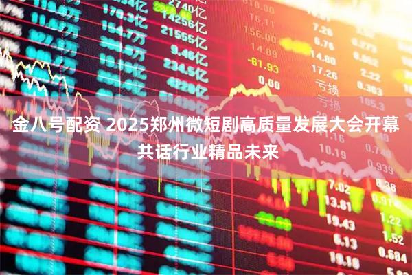 金八号配资 2025郑州微短剧高质量发展大会开幕 共话行业精品未来