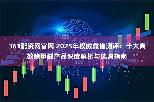 361配资网官网 2025年权威靠谱测评：十大高效除甲醛产品深度解析与选购指南