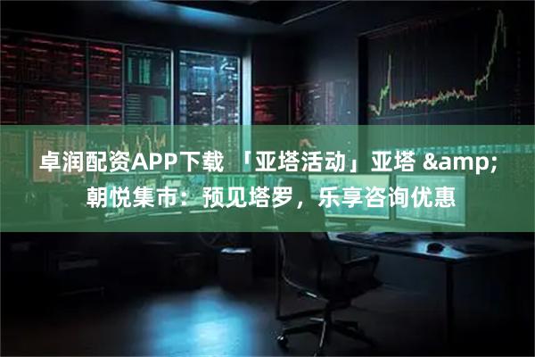 卓润配资APP下载 「亚塔活动」亚塔 & 朝悦集市：预见塔罗，乐享咨询优惠