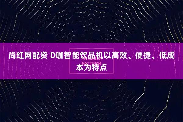 尚红网配资 D咖智能饮品机以高效、便捷、低成本为特点