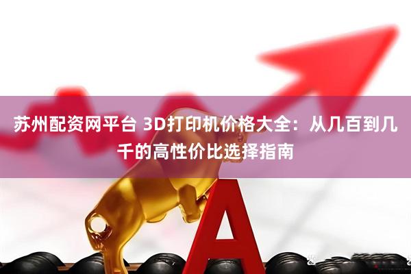 苏州配资网平台 3D打印机价格大全：从几百到几千的高性价比选择指南