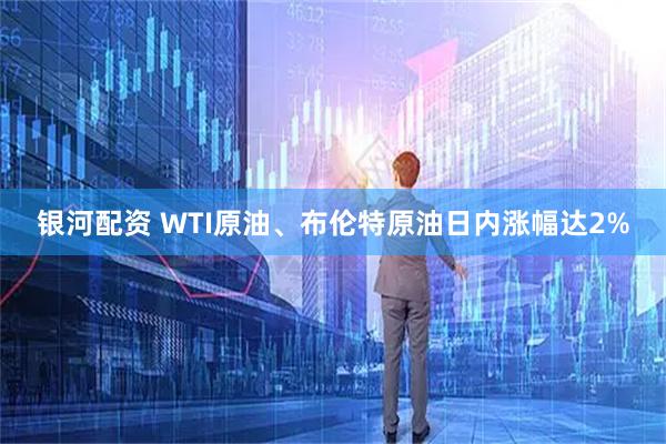 银河配资 WTI原油、布伦特原油日内涨幅达2%