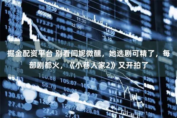 掘金配资平台 别看闫妮微醺,她选剧可精了,每部剧都火,《小巷人家2》又开拍了