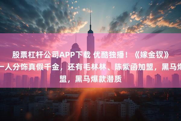 股票杠杆公司APP下载 优酷独播！《嫁金钗》田曦薇一人分饰真假千金，还有毛林林、陈紫函加盟，黑马爆款潜质