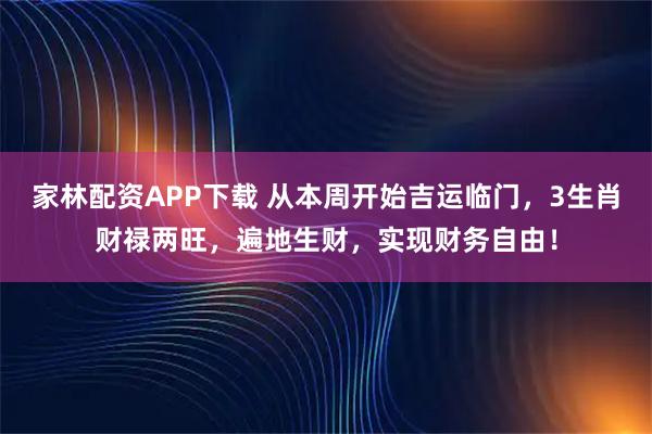 家林配资APP下载 从本周开始吉运临门，3生肖财禄两旺，遍地生财，实现财务自由！