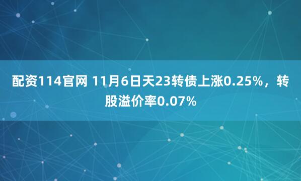 配资114官网 11月6日天23转债上涨0.25%,转股溢价率0.07%
