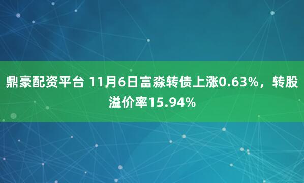 鼎豪配资平台 11月6日富淼转债上涨0.63%,转股溢价率15.94%