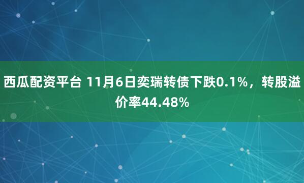 西瓜配资平台 11月6日奕瑞转债下跌0.1%,转股溢价率44.48%