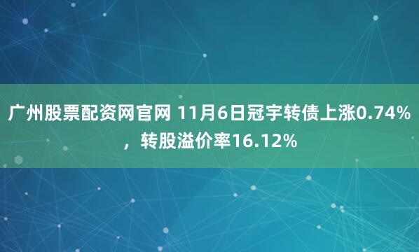 广州股票配资网官网 11月6日冠宇转债上涨0.74%,转股溢价率16.12%