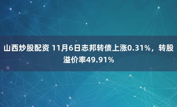 山西炒股配资 11月6日志邦转债上涨0.31%，转股溢价率49.91%