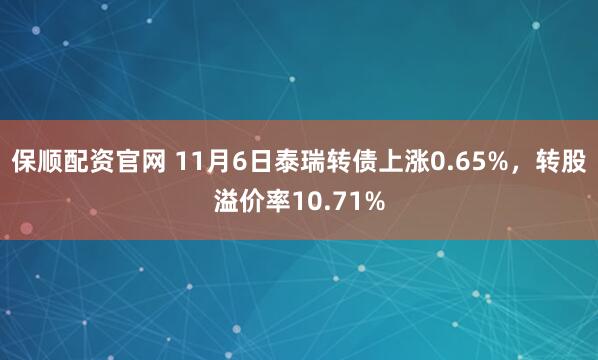 保顺配资官网 11月6日泰瑞转债上涨0.65%,转股溢价率10.71%