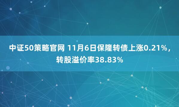 中证50策略官网 11月6日保隆转债上涨0.21%,转股溢价率38.83%