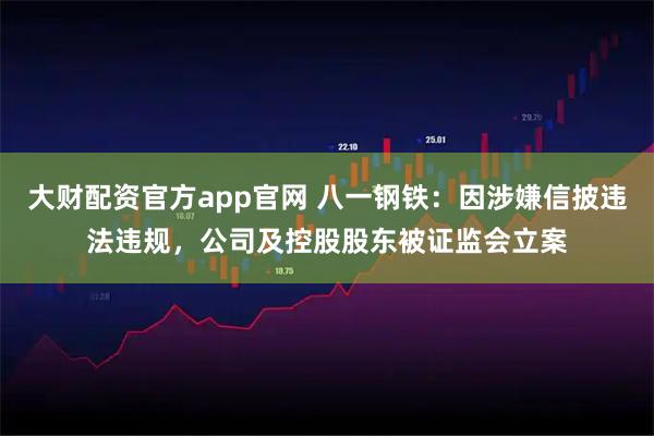 大财配资官方app官网 八一钢铁:因涉嫌信披违法违规,公司及控股股东被证监会立案