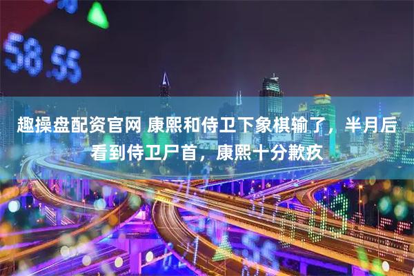 趣操盘配资官网 康熙和侍卫下象棋输了,半月后看到侍卫尸首,康熙十分歉疚