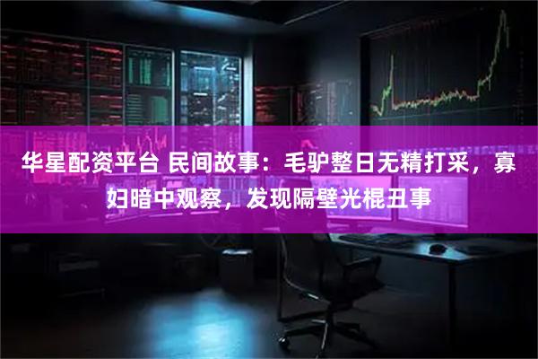 华星配资平台 民间故事：毛驴整日无精打采，寡妇暗中观察，发现隔壁光棍丑事