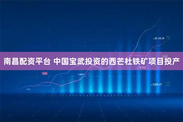 南昌配资平台 中国宝武投资的西芒杜铁矿项目投产