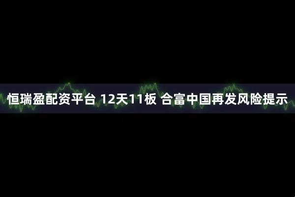恒瑞盈配资平台 12天11板 合富中国再发风险提示