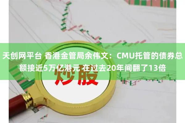 天创网平台 香港金管局余伟文：CMU托管的债券总额接近5万亿港元 在过去20年间翻了13倍