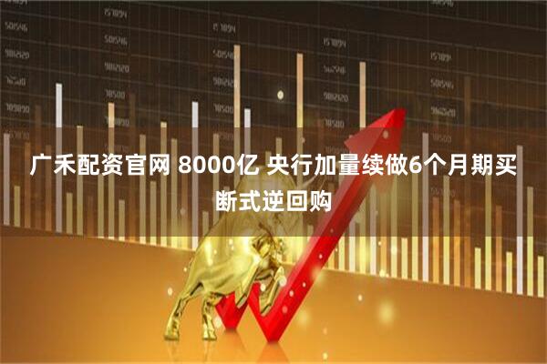 广禾配资官网 8000亿 央行加量续做6个月期买断式逆回购