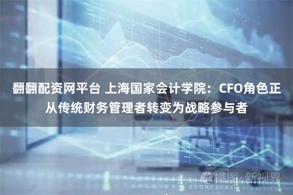 翻翻配资网平台 上海国家会计学院:CFO角色正从传统财务管理者转变为战略参与者