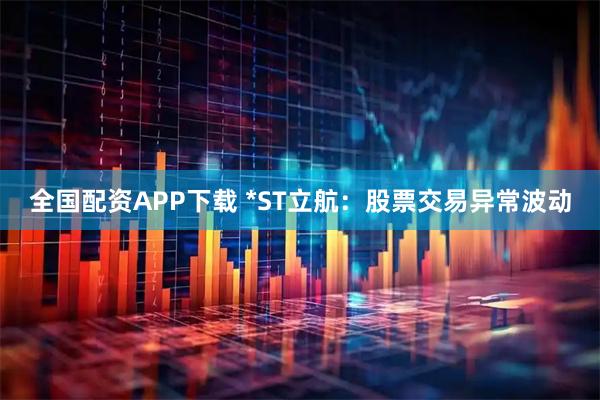 全国配资APP下载 *ST立航:股票交易异常波动