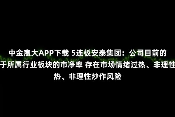 中金宸大APP下载 5连板安泰集团:公司目前的市净率高于所属行业板块的市净率 存在市场情绪过热、非理性炒作风险