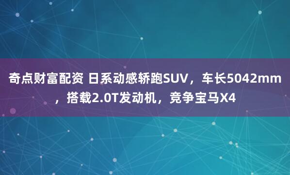 奇点财富配资 日系动感轿跑SUV,车长5042mm,搭载2.0T发动机,竞争宝马X4