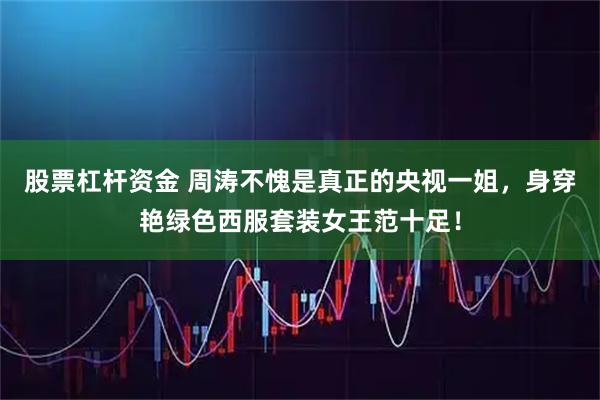 股票杠杆资金 周涛不愧是真正的央视一姐，身穿艳绿色西服套装女王范十足！