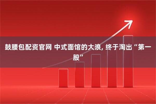鼓腰包配资官网 中式面馆的大浪, 终于淘出“第一股”