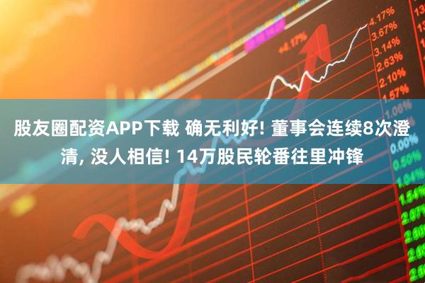 股友圈配资APP下载 确无利好! 董事会连续8次澄清, 没人相信! 14万股民轮番往里冲锋