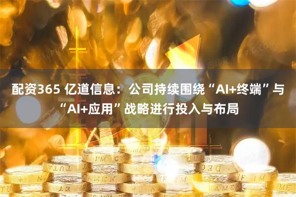 配资365 亿道信息：公司持续围绕“AI+终端”与“AI+应用”战略进行投入与布局