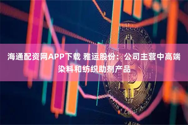海通配资网APP下载 雅运股份：公司主营中高端染料和纺织助剂产品