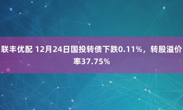 联丰优配 12月24日国投转债下跌0.11%，转股溢价率37.75%