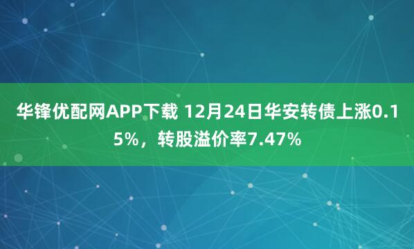 华锋优配网APP下载 12月24日华安转债上涨0.15%，转股溢价率7.47%