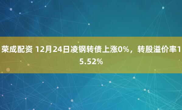 荣成配资 12月24日凌钢转债上涨0%，转股溢价率15.52%