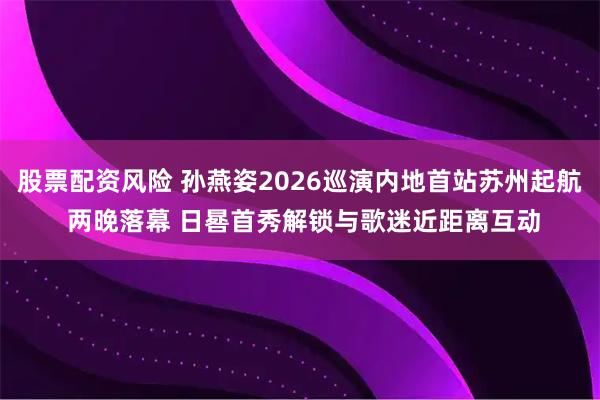 股票配资风险 孙燕姿2026巡演内地首站苏州起航 两晚落幕 日晷首秀解锁与歌迷近距离互动