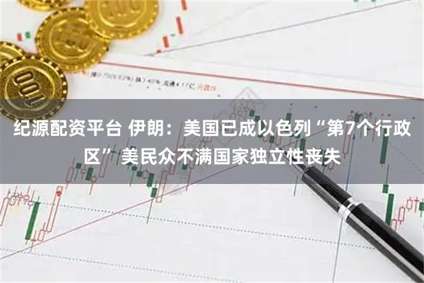 纪源配资平台 伊朗：美国已成以色列“第7个行政区” 美民众不满国家独立性丧失