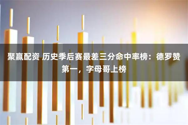 聚赢配资 历史季后赛最差三分命中率榜：德罗赞第一，字母哥上榜