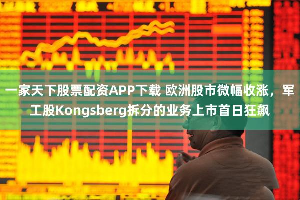 一家天下股票配资APP下载 欧洲股市微幅收涨，军工股Kongsberg拆分的业务上市首日狂飙