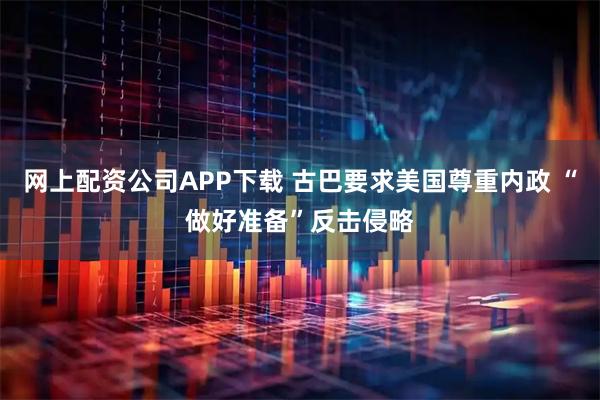 网上配资公司APP下载 古巴要求美国尊重内政 “做好准备”反击侵略