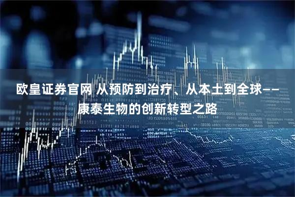 欧皇证券官网 从预防到治疗、从本土到全球——康泰生物的创新转型之路