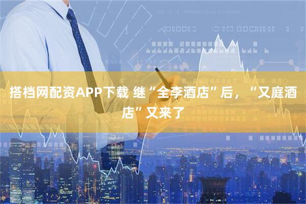 搭档网配资APP下载 继“全李酒店”后,“又庭酒店”又来了