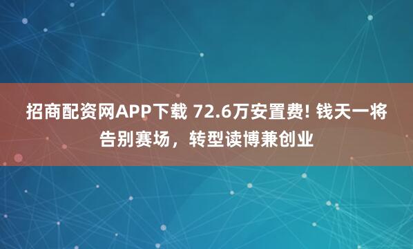 招商配资网APP下载 72.6万安置费! 钱天一将告别赛场，转型读博兼创业