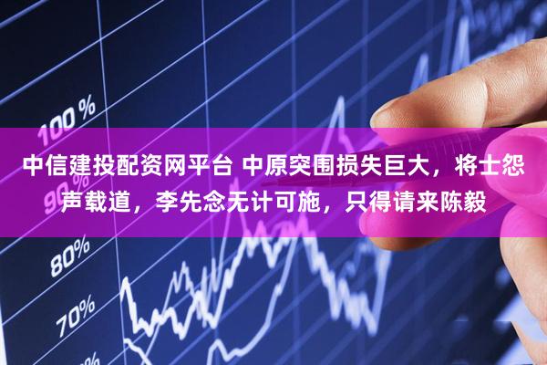 中信建投配资网平台 中原突围损失巨大，将士怨声载道，李先念无计可施，只得请来陈毅