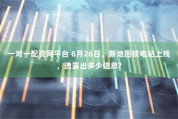 一对一配资网平台 6月26日，新地图核电站上线，透露出多少信息?