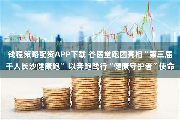 钱程策略配资APP下载 谷医堂跑团亮相“第三届千人长沙健康跑” 以奔跑践行“健康守护者”使命
