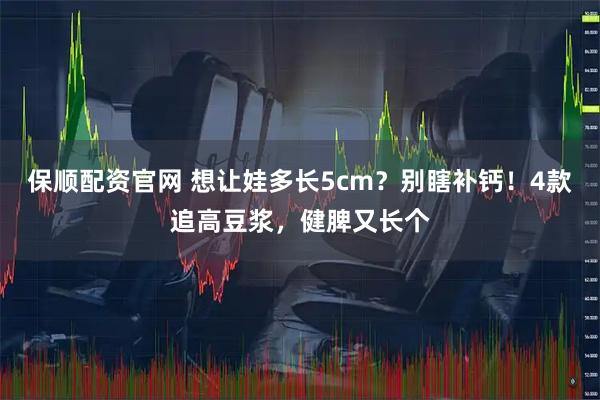 保顺配资官网 想让娃多长5cm？别瞎补钙！4款追高豆浆，健脾又长个